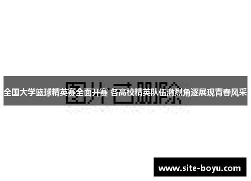 全国大学篮球精英赛全面开赛 各高校精英队伍激烈角逐展现青春风采