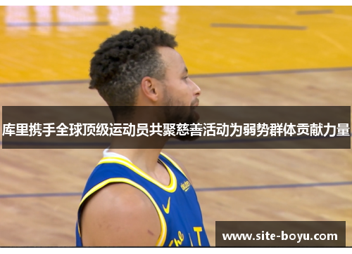 库里携手全球顶级运动员共聚慈善活动为弱势群体贡献力量