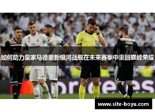 如何助力皇家马德里新银河战舰在未来赛季中重回巅峰荣耀