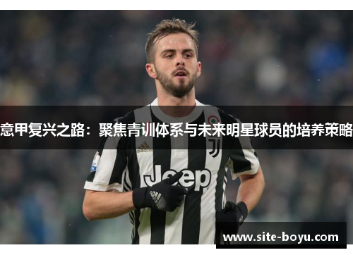 意甲复兴之路：聚焦青训体系与未来明星球员的培养策略