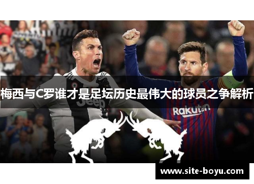 梅西与C罗谁才是足坛历史最伟大的球员之争解析