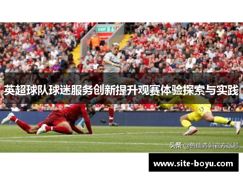 英超球队球迷服务创新提升观赛体验探索与实践