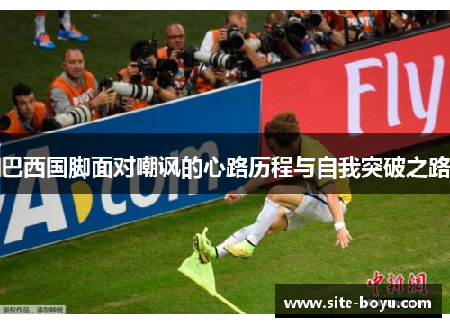 巴西国脚面对嘲讽的心路历程与自我突破之路