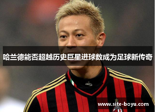 哈兰德能否超越历史巨星进球数成为足球新传奇
