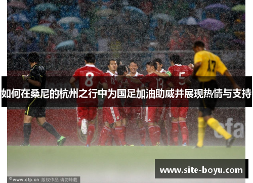 如何在桑尼的杭州之行中为国足加油助威并展现热情与支持
