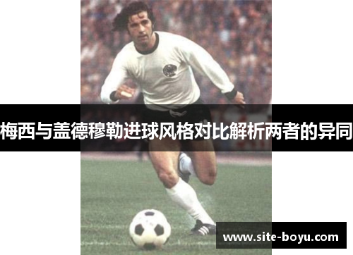 梅西与盖德穆勒进球风格对比解析两者的异同