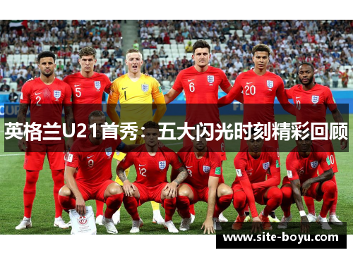 英格兰U21首秀：五大闪光时刻精彩回顾