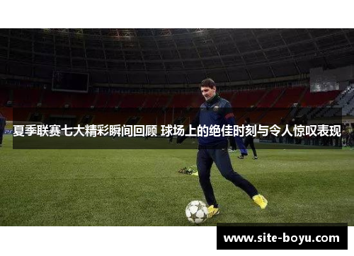 夏季联赛七大精彩瞬间回顾 球场上的绝佳时刻与令人惊叹表现