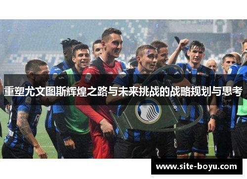 重塑尤文图斯辉煌之路与未来挑战的战略规划与思考