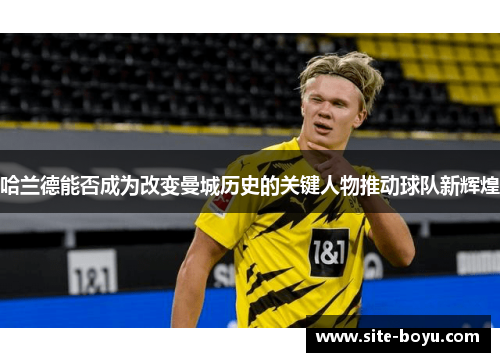 哈兰德能否成为改变曼城历史的关键人物推动球队新辉煌