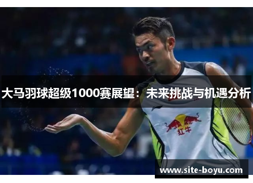 大马羽球超级1000赛展望：未来挑战与机遇分析