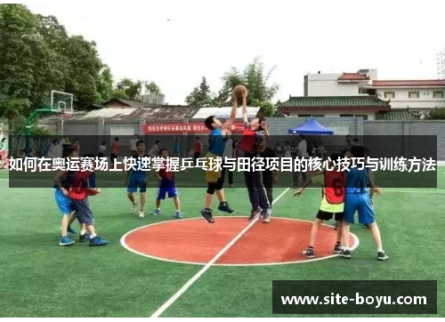 如何在奥运赛场上快速掌握乒乓球与田径项目的核心技巧与训练方法
