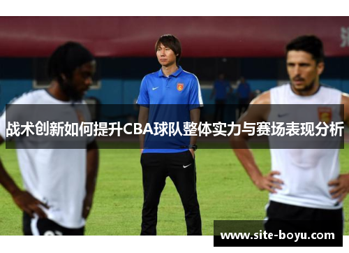 战术创新如何提升CBA球队整体实力与赛场表现分析
