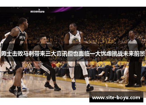 勇士击败马刺带来三大喜讯但也面临一大忧虑挑战未来前景