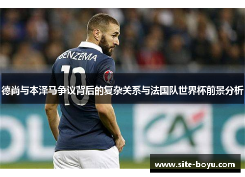 德尚与本泽马争议背后的复杂关系与法国队世界杯前景分析