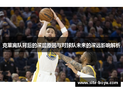 克莱离队背后的深层原因与对球队未来的深远影响解析