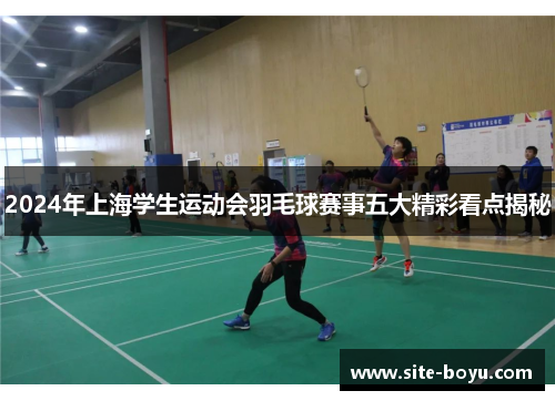 2024年上海学生运动会羽毛球赛事五大精彩看点揭秘