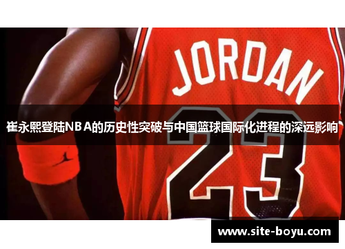 崔永熙登陆NBA的历史性突破与中国篮球国际化进程的深远影响