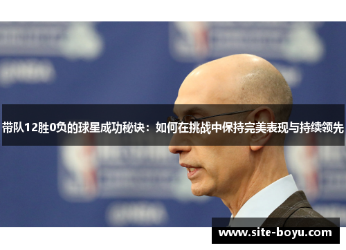 带队12胜0负的球星成功秘诀：如何在挑战中保持完美表现与持续领先
