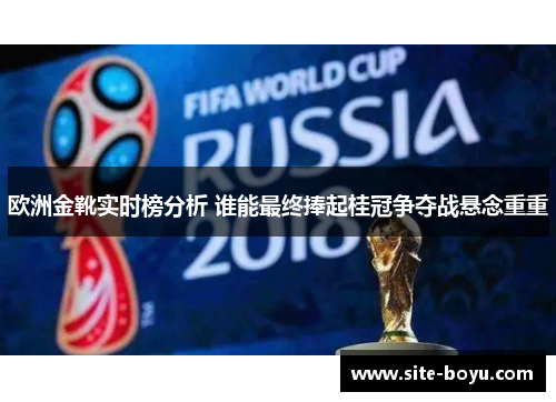 欧洲金靴实时榜分析 谁能最终捧起桂冠争夺战悬念重重