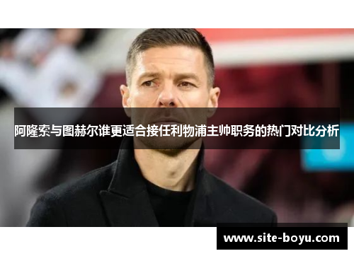 阿隆索与图赫尔谁更适合接任利物浦主帅职务的热门对比分析