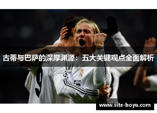 古蒂与巴萨的深厚渊源：五大关键观点全面解析