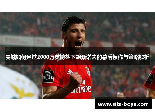 曼城如何通过2000万英镑签下胡桑诺夫的幕后操作与策略解析
