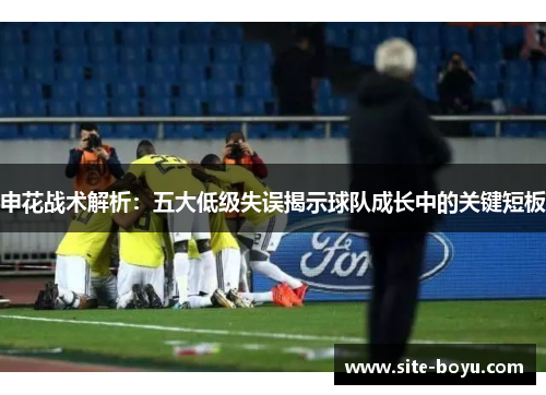 申花战术解析：五大低级失误揭示球队成长中的关键短板