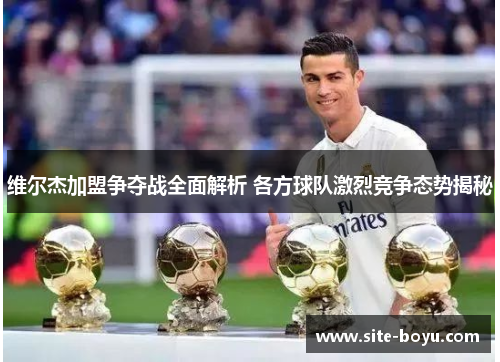 维尔杰加盟争夺战全面解析 各方球队激烈竞争态势揭秘