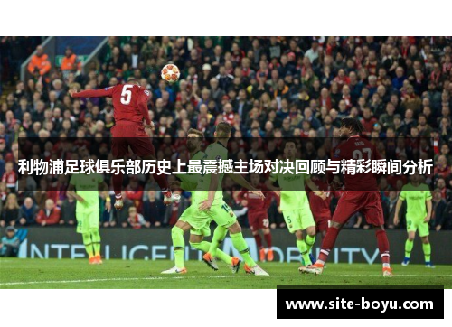 利物浦足球俱乐部历史上最震撼主场对决回顾与精彩瞬间分析