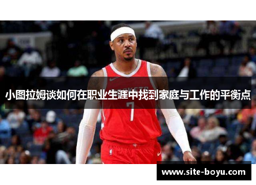 小图拉姆谈如何在职业生涯中找到家庭与工作的平衡点