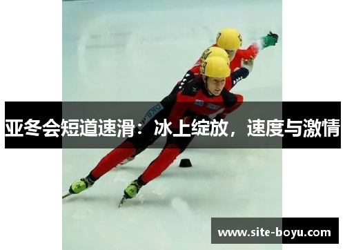 亚冬会短道速滑：冰上绽放，速度与激情