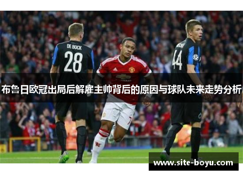 布鲁日欧冠出局后解雇主帅背后的原因与球队未来走势分析