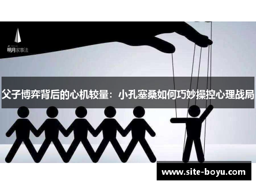 父子博弈背后的心机较量：小孔塞桑如何巧妙操控心理战局