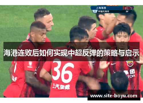 海港连败后如何实现中超反弹的策略与启示