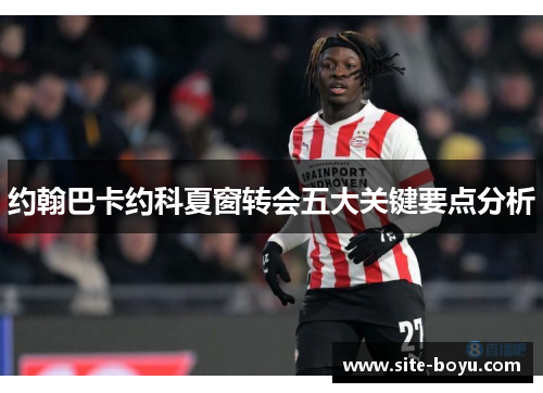 约翰巴卡约科夏窗转会五大关键要点分析