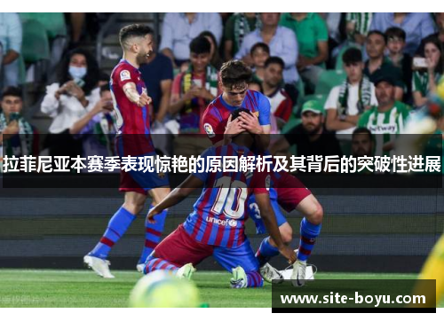 拉菲尼亚本赛季表现惊艳的原因解析及其背后的突破性进展