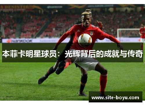 本菲卡明星球员：光辉背后的成就与传奇