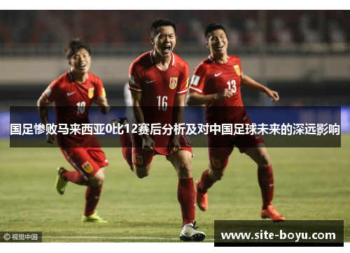 国足惨败马来西亚0比12赛后分析及对中国足球未来的深远影响
