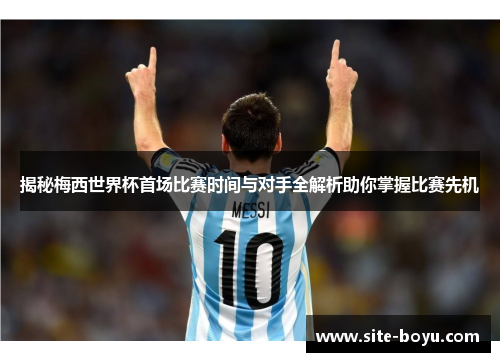 揭秘梅西世界杯首场比赛时间与对手全解析助你掌握比赛先机