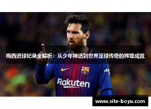 梅西进球纪录全解析：从少年神话到世界足球传奇的辉煌成就