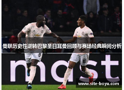 曼联历史性逆转巴黎圣日耳曼回顾与赛场经典瞬间分析