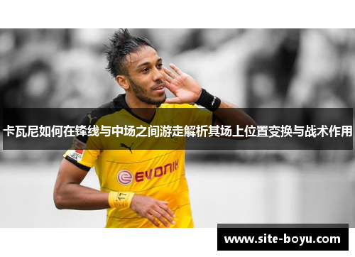 卡瓦尼如何在锋线与中场之间游走解析其场上位置变换与战术作用
