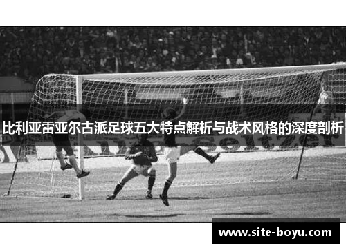 比利亚雷亚尔古派足球五大特点解析与战术风格的深度剖析