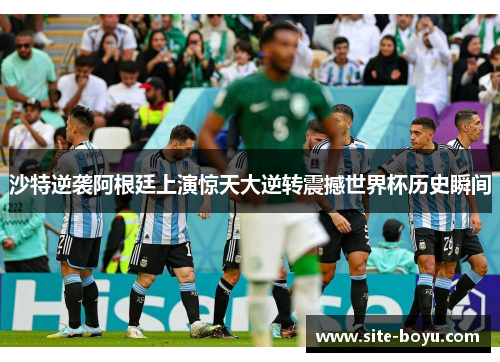 沙特逆袭阿根廷上演惊天大逆转震撼世界杯历史瞬间