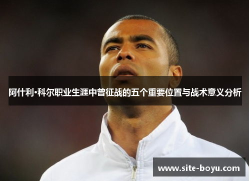 阿什利·科尔职业生涯中曾征战的五个重要位置与战术意义分析