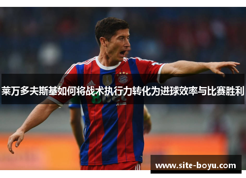 莱万多夫斯基如何将战术执行力转化为进球效率与比赛胜利