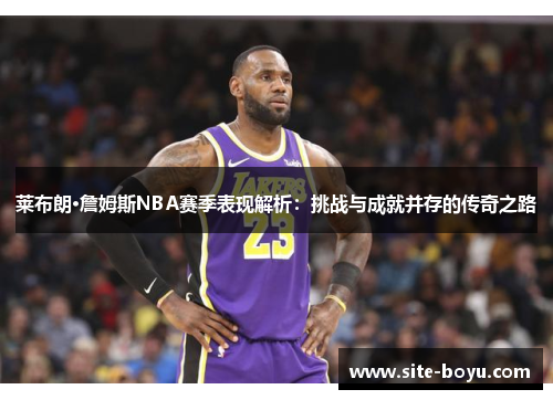 莱布朗·詹姆斯NBA赛季表现解析：挑战与成就并存的传奇之路