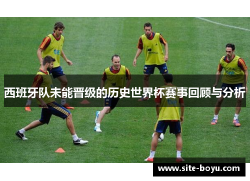 西班牙队未能晋级的历史世界杯赛事回顾与分析
