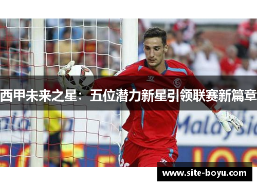 西甲未来之星:五位潜力新星引领联赛新篇章 西甲未来之星:五位潜力新星引领联赛新篇章